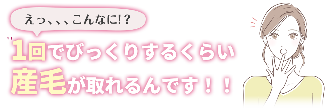 １回でびっくりするくらい産毛が取れるんです