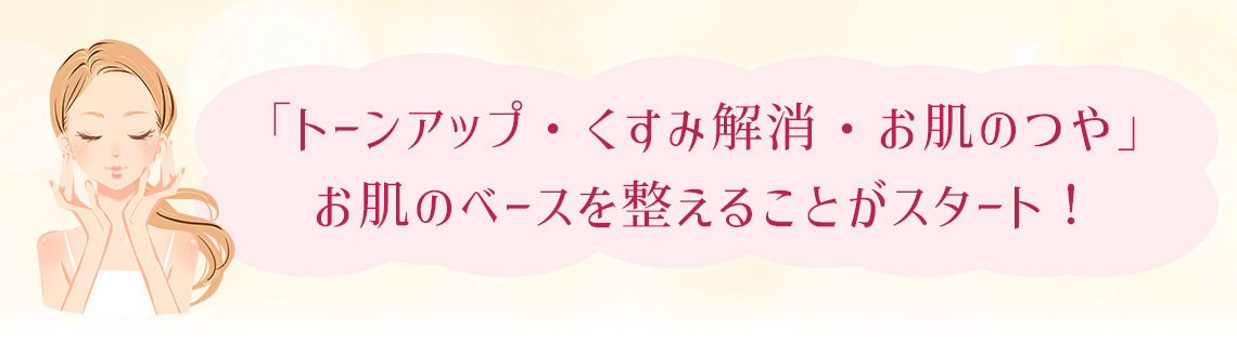 「トーンアップ・くすみ解消・お肌のつや」 お肌のベースを整えることがスタート！